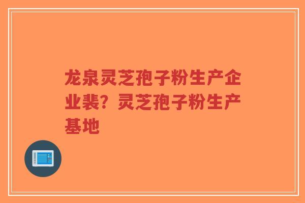龙泉灵芝孢子粉生产企业裴？灵芝孢子粉生产基地