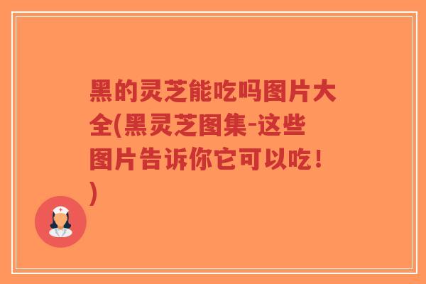 黑的灵芝能吃吗图片大全(黑灵芝图集-这些图片告诉你它可以吃！)