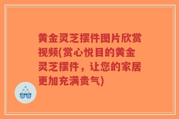 黄金灵芝摆件图片欣赏视频(赏心悦目的黄金灵芝摆件，让您的家居更加充满贵气)