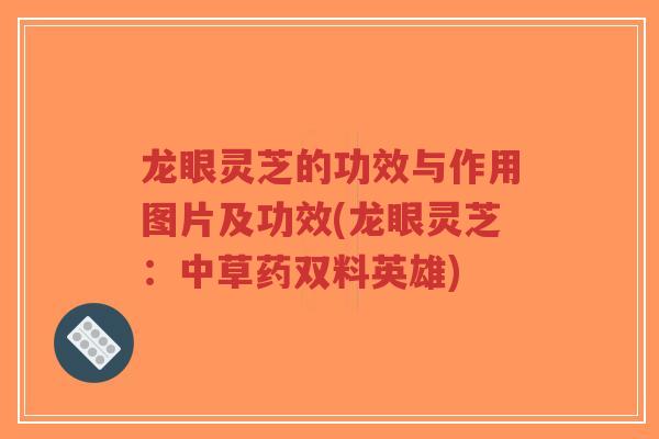 龙眼灵芝的功效与作用图片及功效(龙眼灵芝：中草药双料英雄)