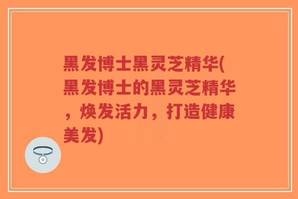 黑发博士黑灵芝精华(黑发博士的黑灵芝精华，焕发活力，打造健康美发)