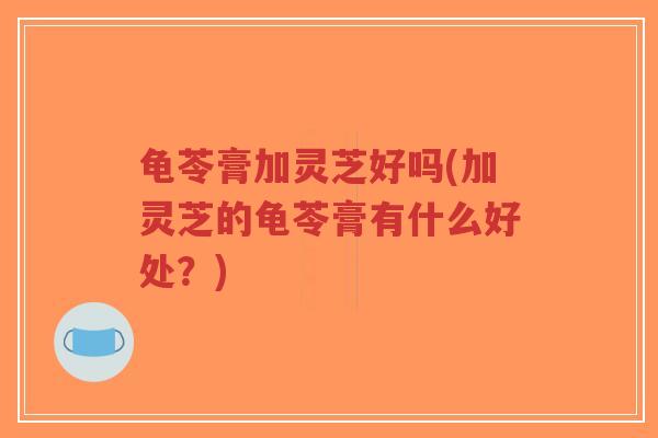 龟苓膏加灵芝好吗(加灵芝的龟苓膏有什么好处?) 龟苓膏加灵芝好吗(加灵芝的龟苓膏有什么好处?)
