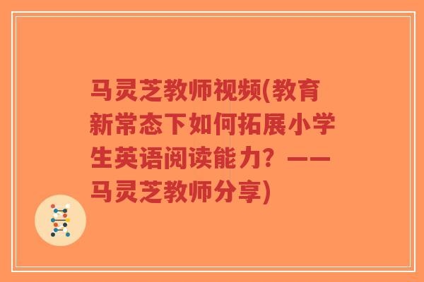 马灵芝教师视频(教育新常态下如何拓展小学生英语阅读能力？——马灵芝教师分享)
