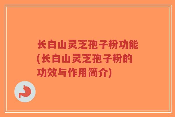 长白山灵芝孢子粉功能(长白山灵芝孢子粉的功效与作用简介)