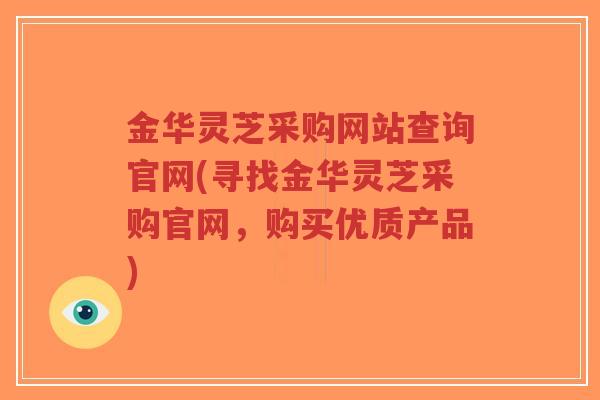 金华灵芝采购网站查询官网(寻找金华灵芝采购官网，购买优质产品)