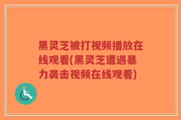 黑灵芝被打视频播放在线观看(黑灵芝遭遇暴力袭击视频在线观看)