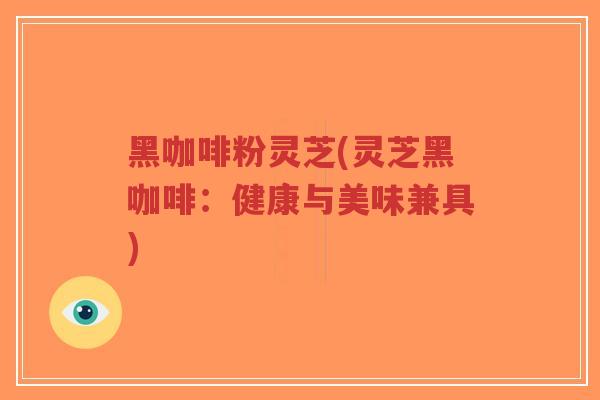 黑咖啡粉灵芝(灵芝黑咖啡：健康与美味兼具)