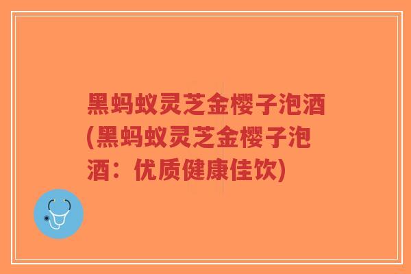 黑蚂蚁灵芝金樱子泡酒(黑蚂蚁灵芝金樱子泡酒：优质健康佳饮)