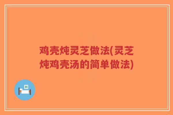 鸡壳炖灵芝做法(灵芝炖鸡壳汤的简单做法)