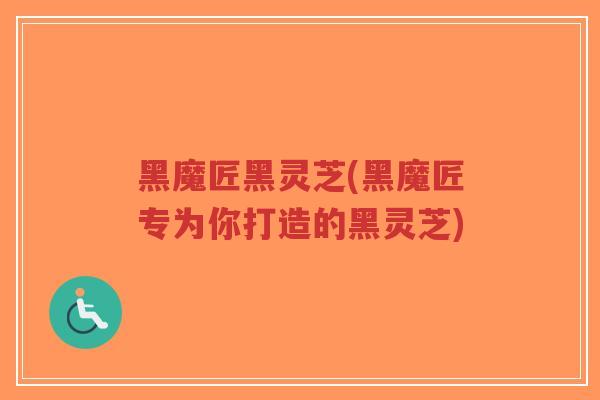 黑魔匠黑灵芝(黑魔匠专为你打造的黑灵芝)