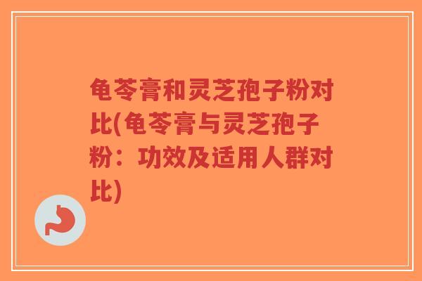龟苓膏和灵芝孢子粉对比(龟苓膏与灵芝孢子粉：功效及适用人群对比)