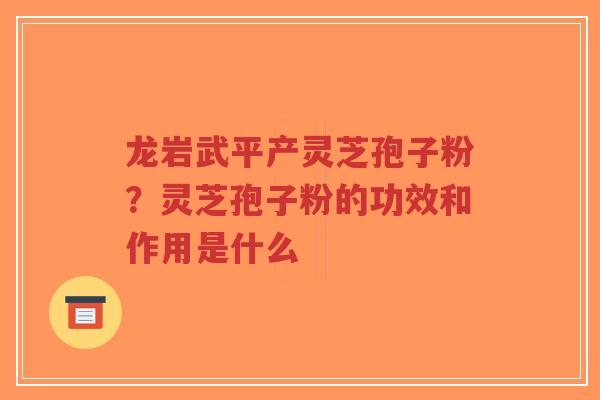 龙岩武平产灵芝孢子粉？灵芝孢子粉的功效和作用是什么