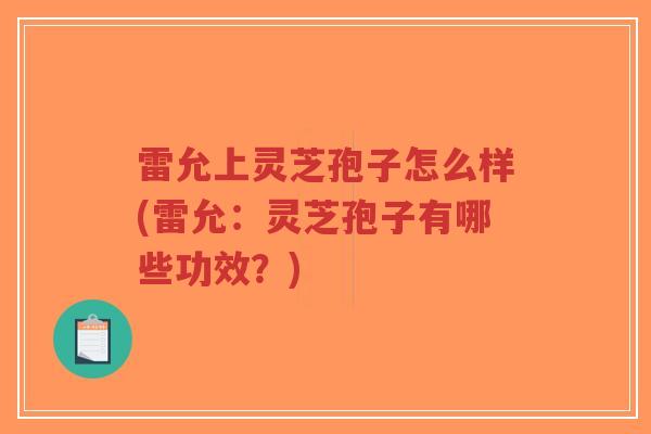 雷允上灵芝孢子怎么样(雷允:灵芝孢子有哪些功效?) 雷允上灵芝孢子怎么样(雷允:灵芝孢子有哪些功效?)