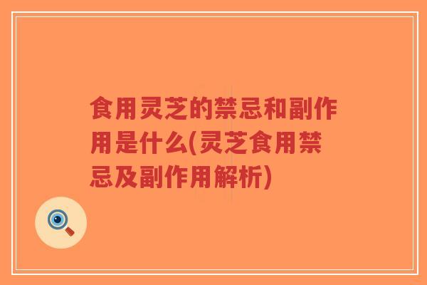 食用灵芝的禁忌和副作用是什么(灵芝食用禁忌及副作用解析)