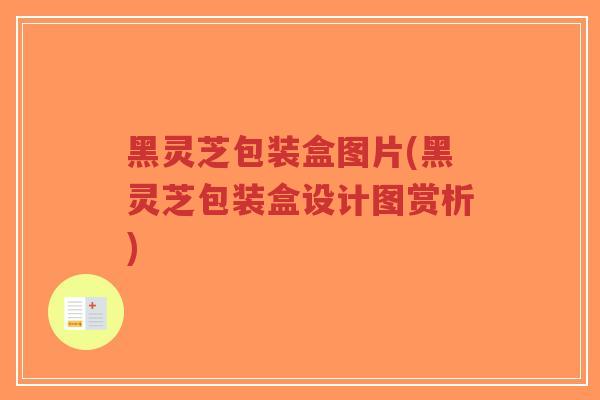黑灵芝包装盒图片(黑灵芝包装盒设计图赏析)