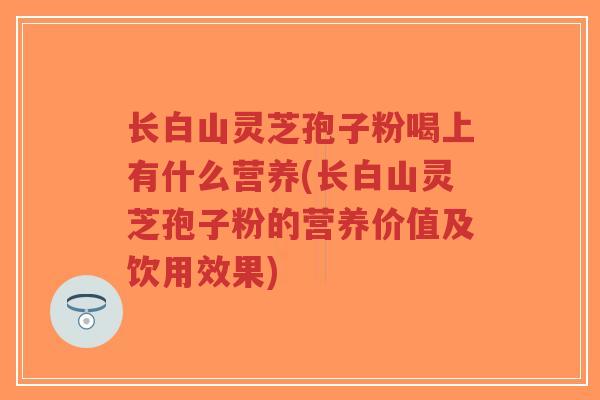 长白山灵芝孢子粉喝上有什么营养(长白山灵芝孢子粉的营养价值及饮用效果)