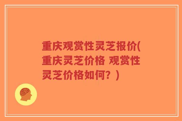 重庆观赏性灵芝报价(重庆灵芝价格 观赏性灵芝价格如何?) 重庆观赏性灵芝报价(重庆灵芝价格 观赏性灵芝价格如何?)