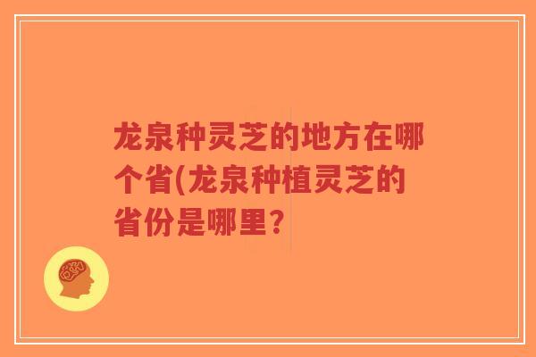 龙泉种灵芝的地方在哪个省(龙泉种植灵芝的省份是哪里？