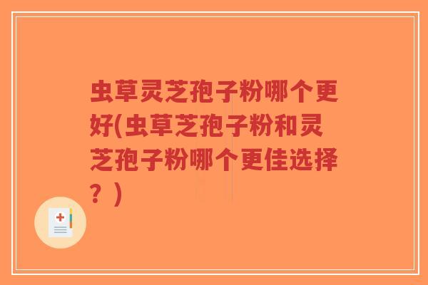 虫草灵芝孢子粉哪个更好(虫草芝孢子粉和灵芝孢子粉哪个更佳选择？)