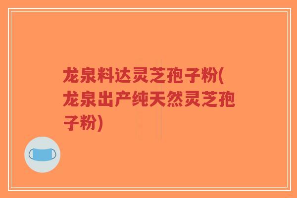 龙泉料达灵芝孢子粉(龙泉出产纯天然灵芝孢子粉)