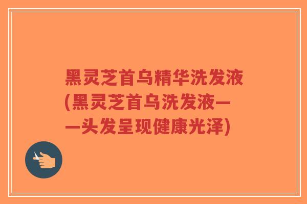 黑灵芝首乌精华洗发液(黑灵芝首乌洗发液——头发呈现健康光泽)