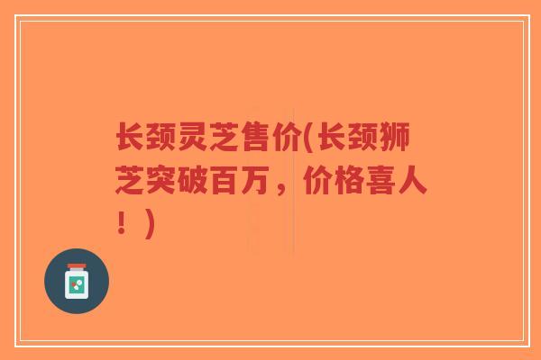 长颈灵芝售价(长颈狮芝突破百万,价格喜人!) 长颈灵芝售价(长颈狮芝突破百万,价格喜人!)