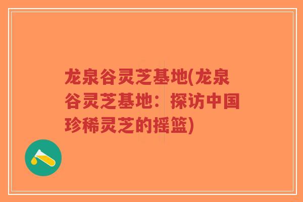 龙泉谷灵芝基地(龙泉谷灵芝基地：探访中国珍稀灵芝的摇篮)