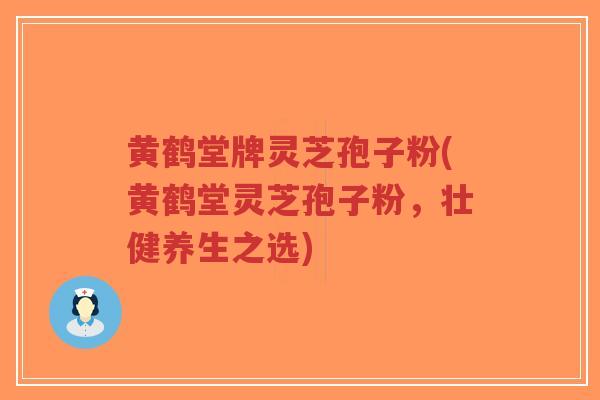 黄鹤堂牌灵芝孢子粉(黄鹤堂灵芝孢子粉，壮健养生之选)