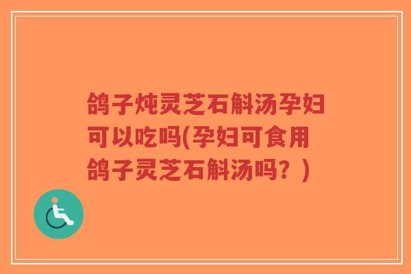 鸽子炖灵芝石斛汤孕妇可以吃吗(孕妇可食用鸽子灵芝石斛汤吗？)
