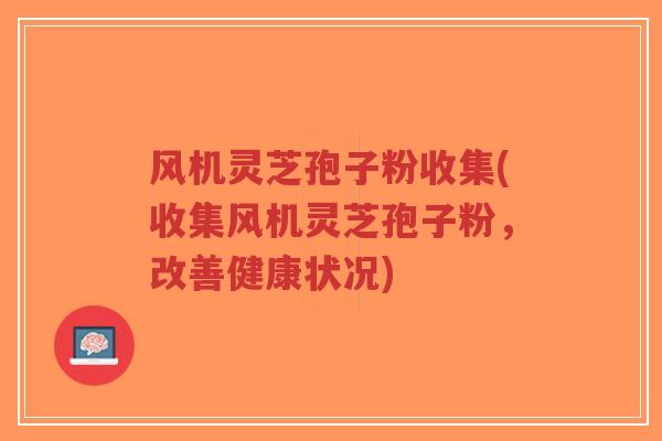 风机灵芝孢子粉收集(收集风机灵芝孢子粉，改善健康状况)