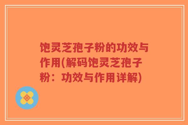 饱灵芝孢子粉的功效与作用(解码饱灵芝孢子粉：功效与作用详解)