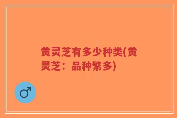 黄灵芝有多少种类(黄灵芝：品种繁多)