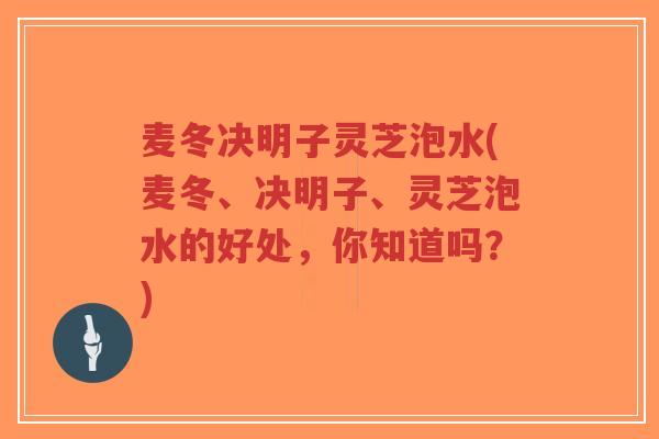 麦冬决明子灵芝泡水(麦冬、决明子、灵芝泡水的好处，你知道吗？)