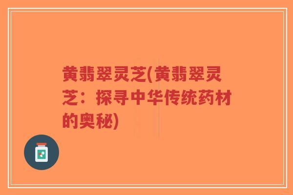 黄翡翠灵芝(黄翡翠灵芝：探寻中华传统药材的奥秘)