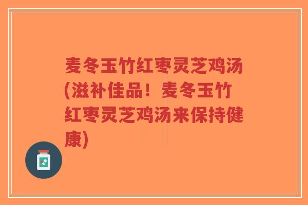麦冬玉竹红枣灵芝鸡汤(滋补佳品！麦冬玉竹红枣灵芝鸡汤来保持健康)