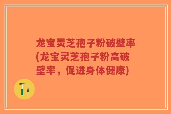 龙宝灵芝孢子粉破壁率(龙宝灵芝孢子粉高破壁率，促进身体健康)