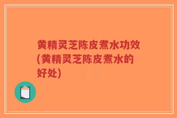 黄精灵芝陈皮煮水功效(黄精灵芝陈皮煮水的好处) 黄精灵芝陈皮煮水功效(黄精灵芝陈皮煮水的好处)