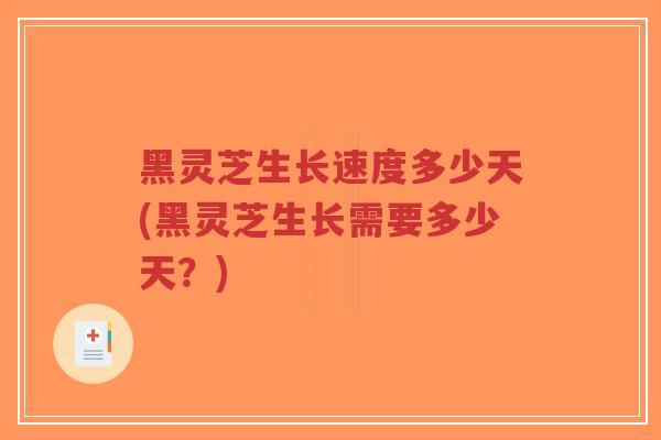 黑灵芝生长速度多少天(黑灵芝生长需要多少天?)