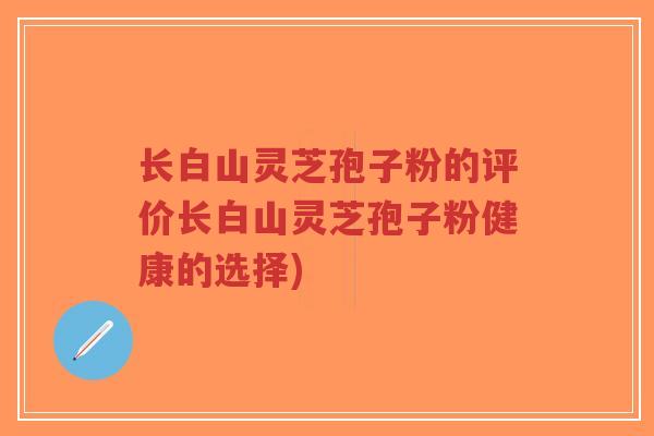长白山灵芝孢子粉的评价长白山灵芝孢子粉健康的选择)