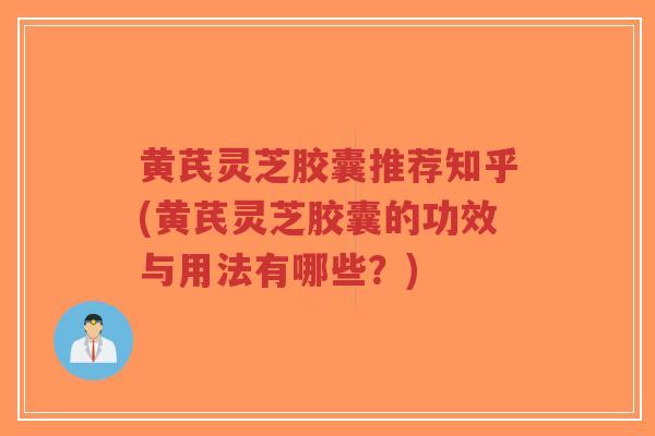 黄芪灵芝胶囊推荐知乎(黄芪灵芝胶囊的功效与用法有哪些？)