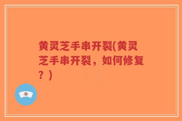 黄灵芝手串开裂(黄灵芝手串开裂，如何修复？)