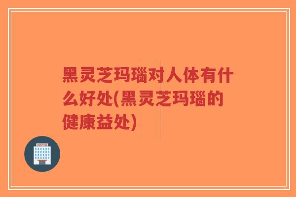 黑灵芝玛瑙对人体有什么好处(黑灵芝玛瑙的健康益处)