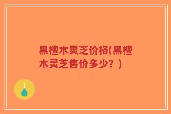 黑檀木灵芝价格(黑檀木灵芝售价多少？)