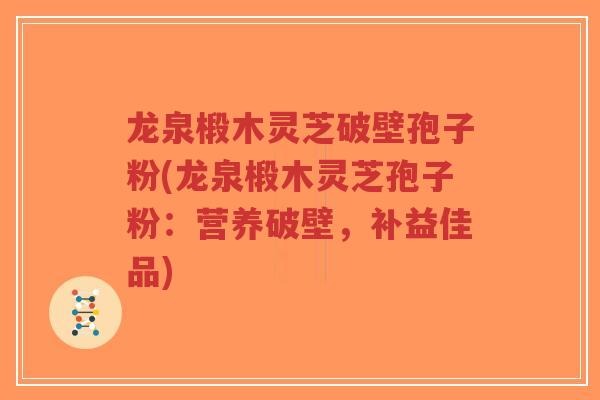 龙泉椴木灵芝破壁孢子粉(龙泉椴木灵芝孢子粉：营养破壁，补益佳品)
