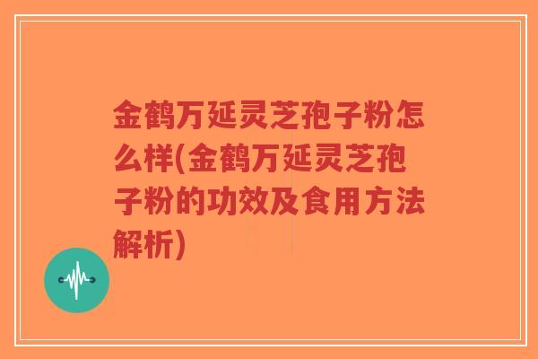 金鹤万延灵芝孢子粉怎么样(金鹤万延灵芝孢子粉的功效及食用方法解析)