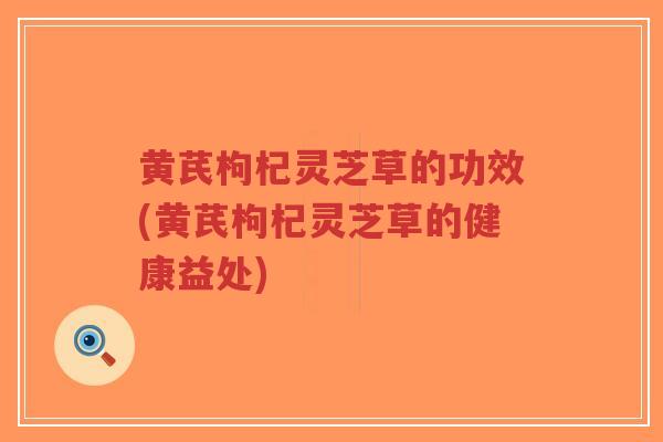黄芪枸杞灵芝草的功效(黄芪枸杞灵芝草的健康益处)