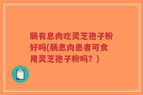 肠有息肉吃灵芝孢子粉好吗(肠息肉患者可食用灵芝孢子粉吗？)