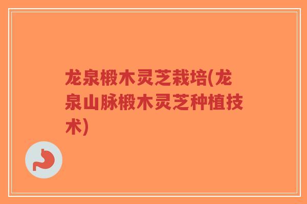 龙泉椴木灵芝栽培(龙泉山脉椴木灵芝种植技术)