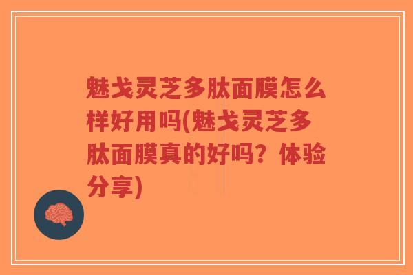 魅戈灵芝多肽面膜怎么样好用吗(魅戈灵芝多肽面膜真的好吗？体验分享)