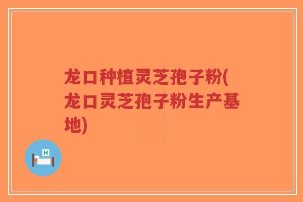龙口种植灵芝孢子粉(龙口灵芝孢子粉生产基地)